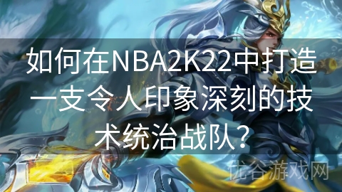 如何在NBA2K22中打造一支令人印象深刻的技术统治战队？