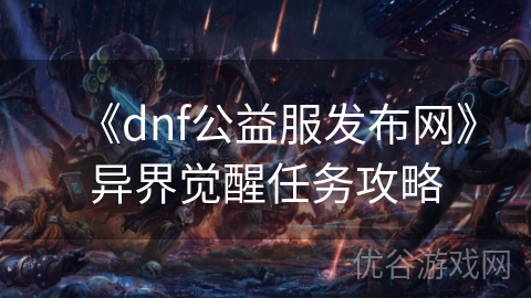 《dnf公益服发布网》异界觉醒任务攻略