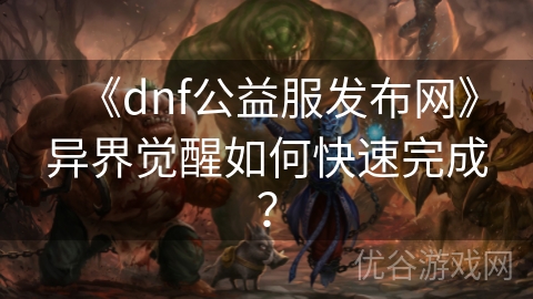 《dnf公益服发布网》异界觉醒如何快速完成？