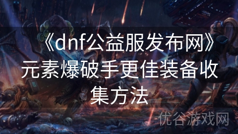 《dnf公益服发布网》元素爆破手更佳装备收集方法