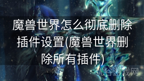 魔兽世界怎么彻底删除插件设置(魔兽世界删除所有插件)