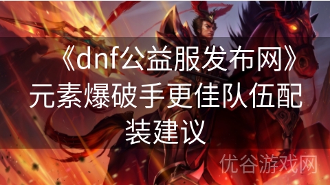 《dnf公益服发布网》元素爆破手更佳队伍配装建议