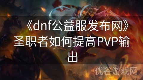 《dnf公益服发布网》圣职者如何提高PVP输出