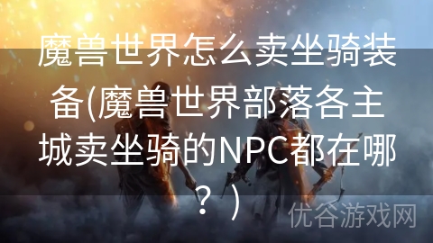 魔兽世界怎么卖坐骑装备(魔兽世界部落各主城卖坐骑的NPC都在哪？)