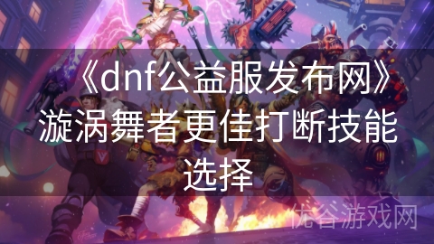 《dnf公益服发布网》漩涡舞者更佳打断技能选择