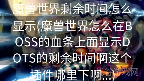 魔兽世界剩余时间怎么显示(魔兽世界怎么在BOSS的血条上面显示DOTS的剩余时间啊这个插件哪里下啊...)