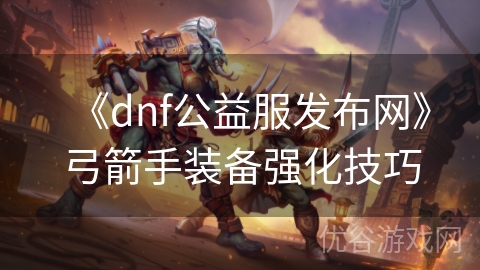 《dnf公益服发布网》弓箭手装备强化技巧