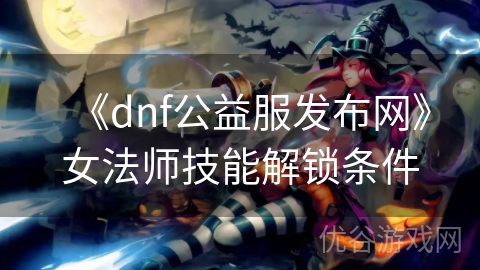 《dnf公益服发布网》女法师技能解锁条件