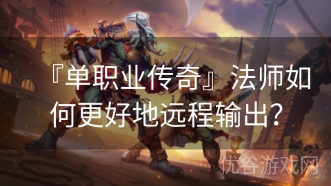 『单职业传奇』法师如何更好地远程输出？