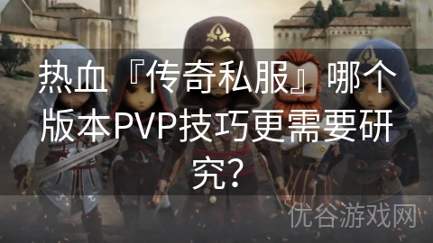 热血『传奇私服』哪个版本PVP技巧更需要研究？