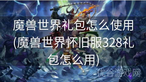 魔兽世界礼包怎么使用(魔兽世界怀旧服328礼包怎么用)