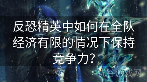 反恐精英中如何在全队经济有限的情况下保持竞争力？