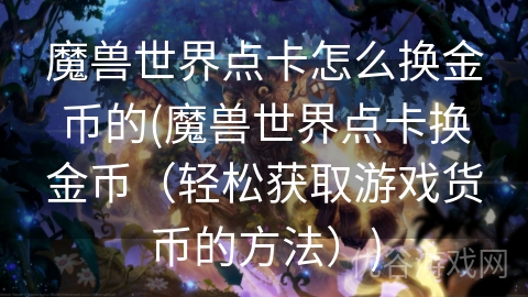 魔兽世界点卡怎么换金币的(魔兽世界点卡换金币（轻松获取游戏货币的方法）)