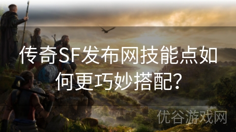 传奇SF发布网技能点如何更巧妙搭配？