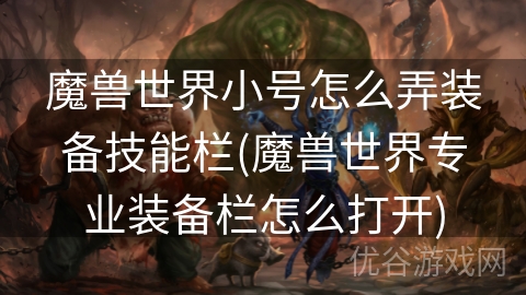 魔兽世界小号怎么弄装备技能栏(魔兽世界专业装备栏怎么打开)