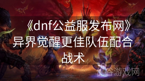 《dnf公益服发布网》异界觉醒更佳队伍配合战术