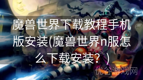 魔兽世界下载教程手机版安装(魔兽世界n服怎么下载安装？)