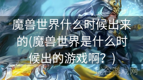 魔兽世界什么时候出来的(魔兽世界是什么时候出的游戏啊？)