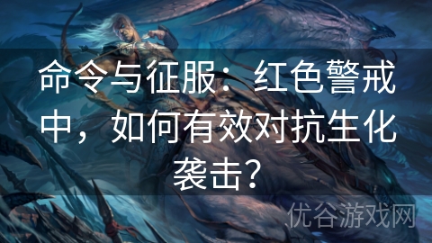 命令与征服：红色警戒中，如何有效对抗生化袭击？