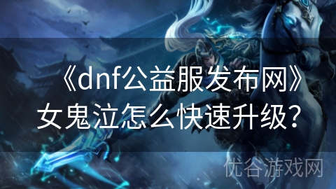 《dnf公益服发布网》女鬼泣怎么快速升级？