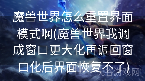 魔兽世界怎么重置界面模式啊(魔兽世界我调成窗口更大化再调回窗口化后界面恢复不了)