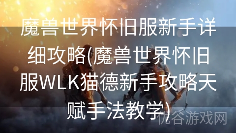 魔兽世界怀旧服新手详细攻略(魔兽世界怀旧服WLK猫德新手攻略天赋手法教学)