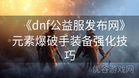 《dnf公益服发布网》元素爆破手装备强化技巧