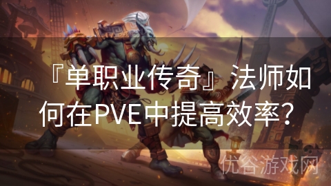 『单职业传奇』法师如何在PVE中提高效率？