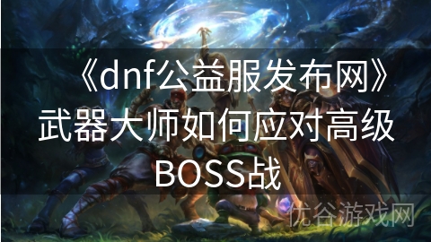 《dnf公益服发布网》武器大师如何应对高级BOSS战