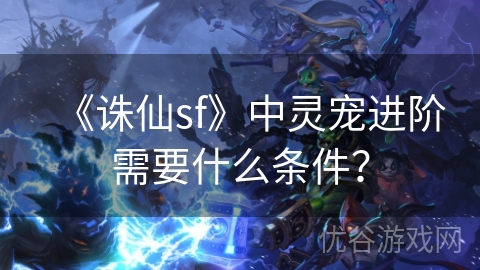 《诛仙sf》中灵宠进阶需要什么条件？