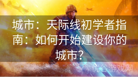 城市：天际线初学者指南：如何开始建设你的城市？