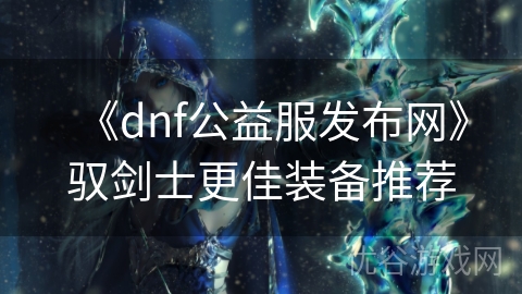 《dnf公益服发布网》驭剑士更佳装备推荐