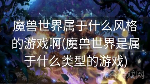 魔兽世界属于什么风格的游戏啊(魔兽世界是属于什么类型的游戏)