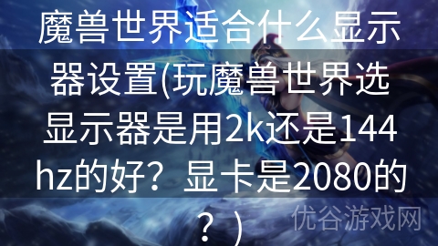 魔兽世界适合什么显示器设置(玩魔兽世界选显示器是用2k还是144hz的好？显卡是2080的？)