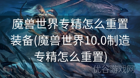 魔兽世界专精怎么重置装备(魔兽世界10.0制造专精怎么重置)