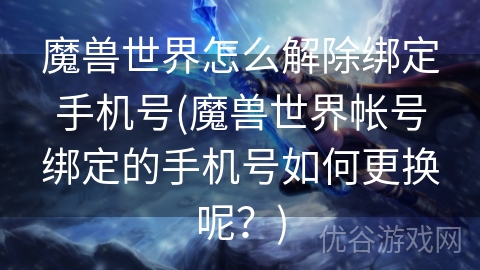 魔兽世界怎么解除绑定手机号(魔兽世界帐号绑定的手机号如何更换呢？)