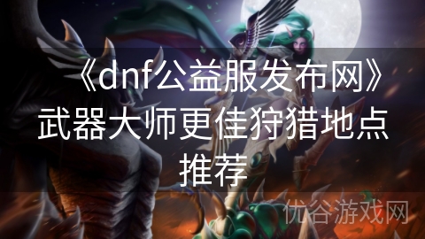 《dnf公益服发布网》武器大师更佳狩猎地点推荐