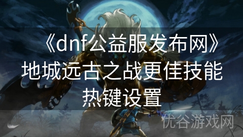 《dnf公益服发布网》地城远古之战更佳技能热键设置