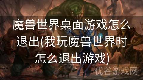 魔兽世界桌面游戏怎么退出(我玩魔兽世界时怎么退出游戏)