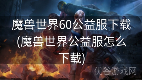 魔兽世界60公益服下载(魔兽世界公益服怎么下载)