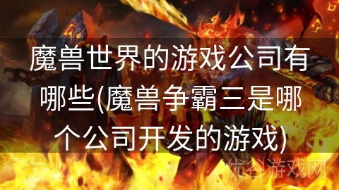 魔兽世界的游戏公司有哪些(魔兽争霸三是哪个公司开发的游戏)