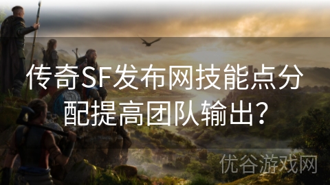 传奇SF发布网技能点分配提高团队输出？