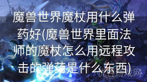 魔兽世界魔杖用什么弹药好(魔兽世界里面法师的魔杖怎么用远程攻击的弹药是什么东西)