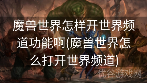 魔兽世界怎样开世界频道功能啊(魔兽世界怎么打开世界频道)