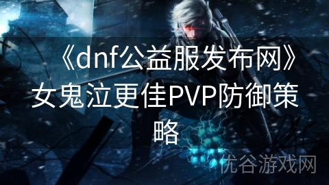 《dnf公益服发布网》女鬼泣更佳PVP防御策略