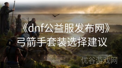 《dnf公益服发布网》弓箭手套装选择建议