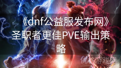 《dnf公益服发布网》圣职者更佳PVE输出策略