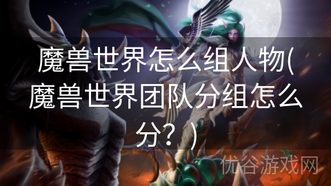 魔兽世界怎么组人物(魔兽世界团队分组怎么分？)