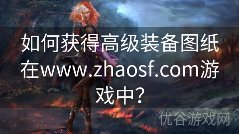 如何获得高级装备图纸在www.zhaosf.com游戏中？