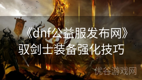 《dnf公益服发布网》驭剑士装备强化技巧